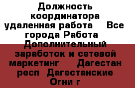 Должность координатора(удаленная работа) - Все города Работа » Дополнительный заработок и сетевой маркетинг   . Дагестан респ.,Дагестанские Огни г.